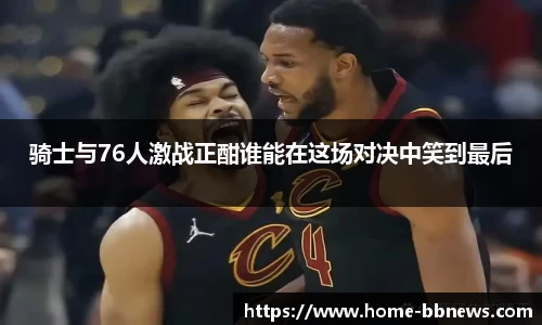 骑士与76人激战正酣谁能在这场对决中笑到最后